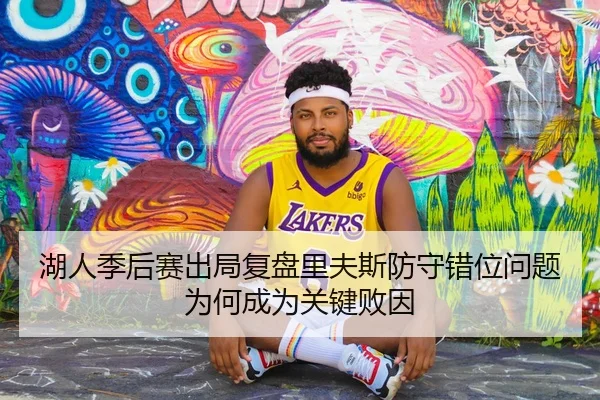 湖人季后赛出局复盘里夫斯防守错位问题为何成为关键败因