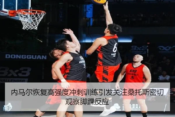 内马尔恢复高强度冲刺训练引发关注桑托斯密切观察脚踝反应