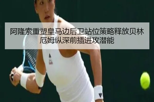 阿隆索重塑皇马边后卫站位策略释放贝林厄姆纵深前插进攻潜能
