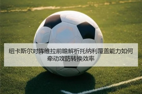 纽卡斯尔对阵维拉前瞻解析托纳利覆盖能力如何牵动攻防转换效率