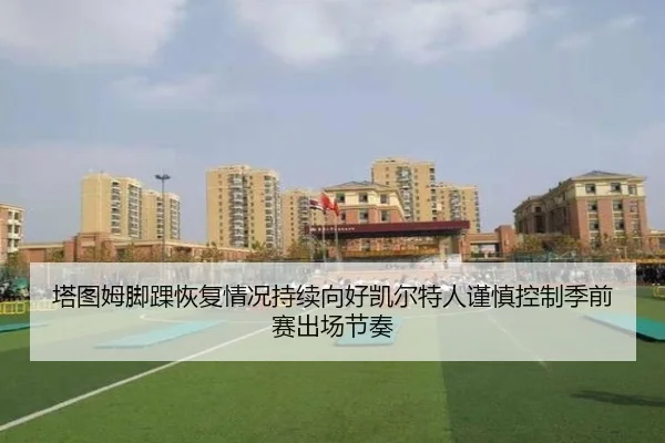 塔图姆脚踝恢复情况持续向好凯尔特人谨慎控制季前赛出场节奏