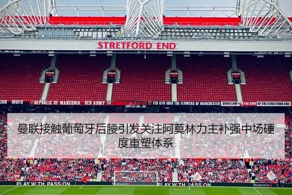 曼联接触葡萄牙后腰引发关注阿莫林力主补强中场硬度重塑体系