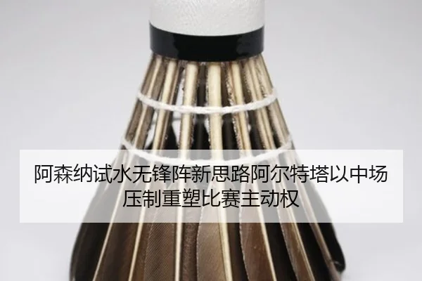 阿森纳试水无锋阵新思路阿尔特塔以中场压制重塑比赛主动权