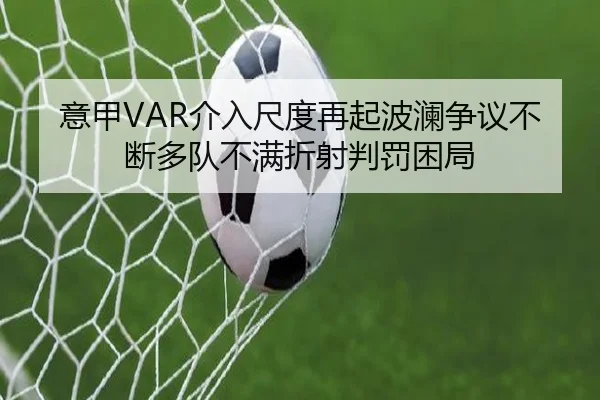 意甲VAR介入尺度再起波澜争议不断多队不满折射判罚困局